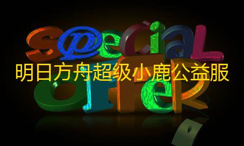 暗区突围自瞄科技明日方舟超级小鹿公益服